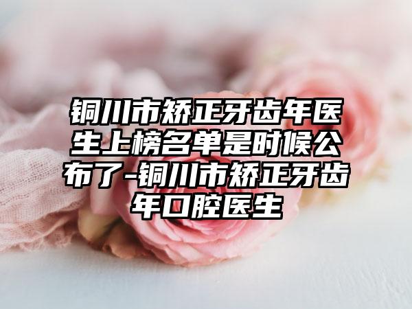 铜川市矫正牙齿年医生上榜名单是时候公布了-铜川市矫正牙齿年口腔医生