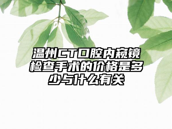 温州CT口腔内窥镜检查手术的价格是多少与什么有关