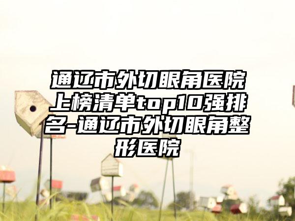 通辽市外切眼角医院上榜清单top10强排名-通辽市外切眼角整形医院