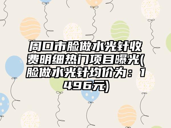 周口市脸做水光针收费明细热门项目曝光(脸做水光针均价为:1496元)