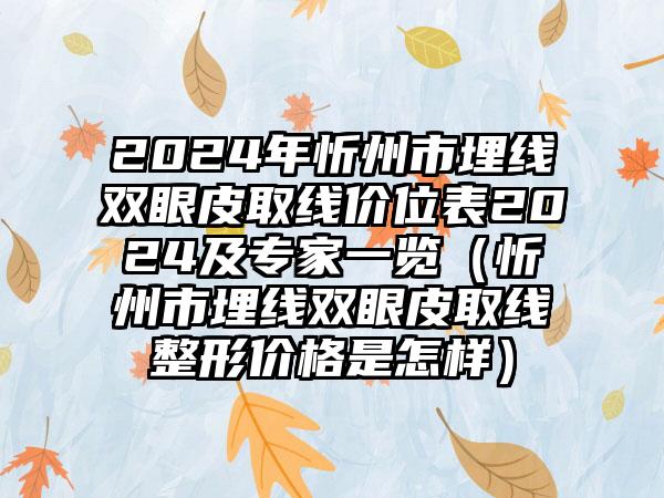 2024年忻州市埋线双眼皮取线价位表2024及专家一览(忻州市埋线双眼皮取线整形价格是怎样)