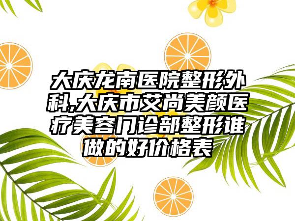 大庆龙南医院整形外科,大庆市艾尚美颜医疗美容门诊部整形谁做的好价格表
