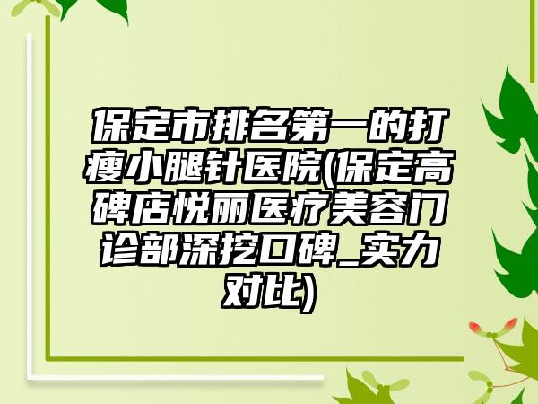 保定市排名第一的打瘦小腿针医院(保定高碑店悦丽医疗美容门诊部深挖口碑_实力对比)