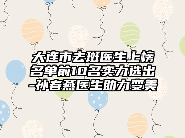 大连市去斑医生上榜名单前10名实力选出-孙春燕医生助力变美