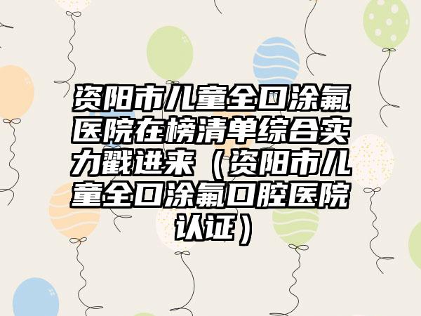 资阳市儿童全口涂氟医院在榜清单综合实力戳进来(资阳市儿童全口涂氟口腔医院认证)