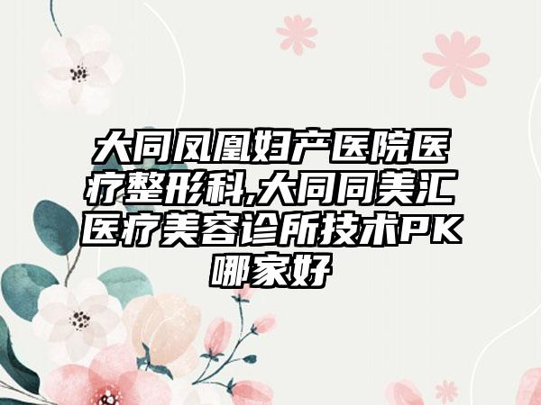 大同凤凰妇产医院医疗整形科,大同同美汇医疗美容诊所技术PK哪家好