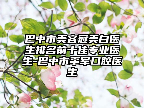 巴中市美容冠美白医生排名前十佳专业医生-巴中市辜军口腔医生