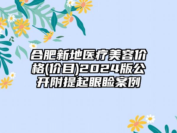 合肥新地医疗美容价格(价目)2024版公开附提起眼睑案例