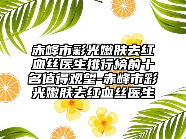 赤峰市彩光嫩肤去红血丝医生排行榜前十名值得观望-赤峰市彩光嫩肤去红血丝医生
