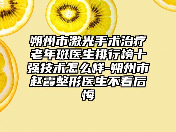 朔州市激光手术治疗老年斑医生排行榜十强技术怎么样-朔州市赵霞整形医生不看后悔