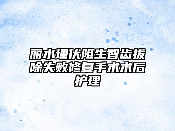 丽水埋伏阻生智齿拔除失败修复手术术后护理