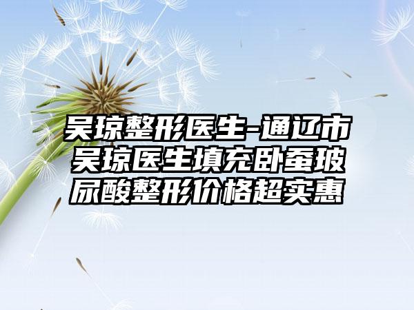 吴琼整形医生-通辽市吴琼医生填充卧蚕玻尿酸整形价格超实惠