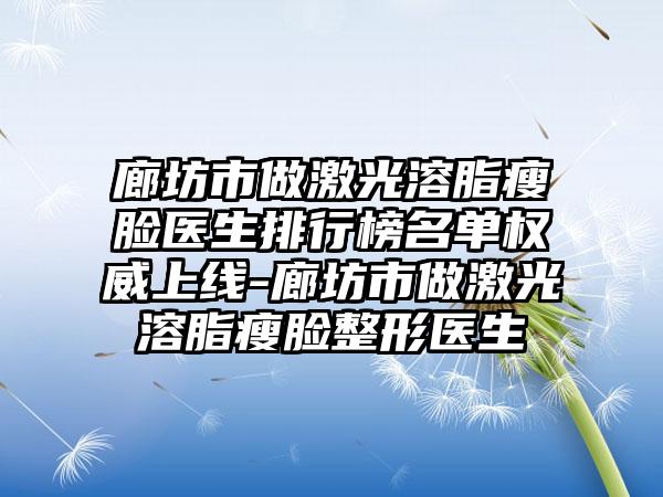 廊坊市做激光溶脂瘦脸医生排行榜名单权威上线-廊坊市做激光溶脂瘦脸整形医生
