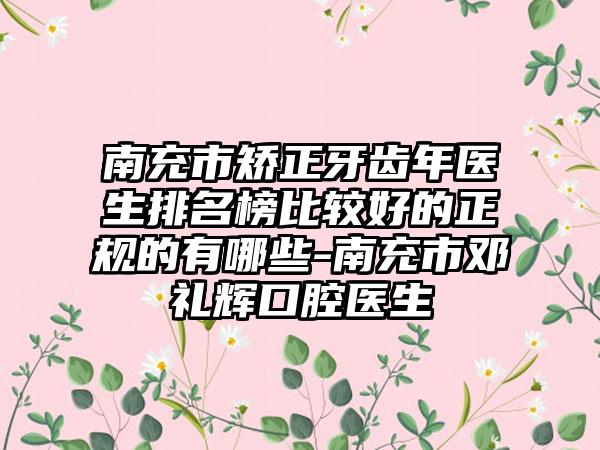 南充市矫正牙齿年医生排名榜比较好的正规的有哪些-南充市邓礼辉口腔医生