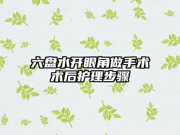 六盘水开眼角做手术术后护理步骤