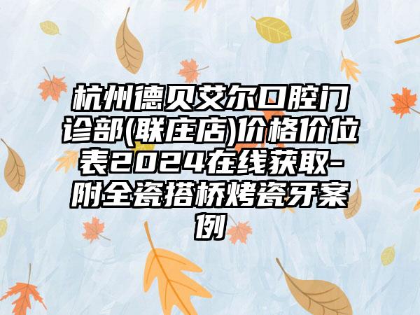 杭州德贝艾尔口腔门诊部(联庄店)价格价位表2024在线获取-附全瓷搭桥烤瓷牙案例