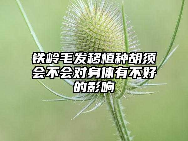 铁岭毛发移植种胡须会不会对身体有不好的影响