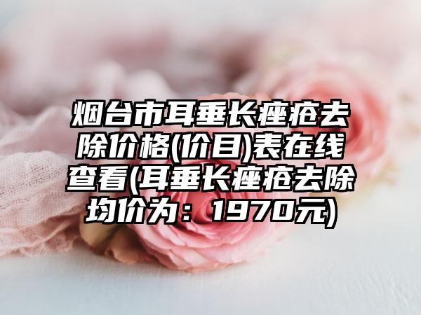 烟台市耳垂长痤疮去除价格(价目)表在线查看(耳垂长痤疮去除均价为:1970元)
