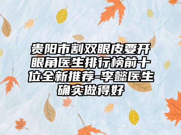 贵阳市割双眼皮要开眼角医生排行榜前十位全新推荐-李懿医生确实做得好