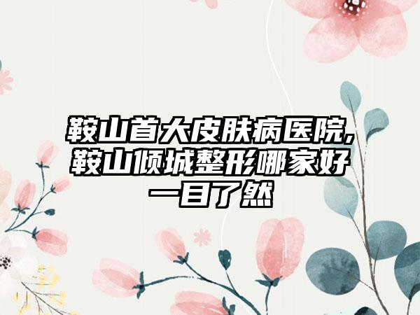 鞍山首大皮肤病医院,鞍山倾城整形哪家好一目了然