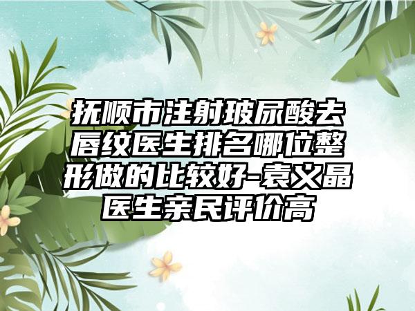 抚顺市注射玻尿酸去唇纹医生排名哪位整形做的比较好-袁义晶医生亲民评价高