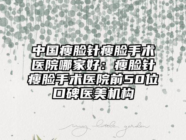 中国瘦脸针瘦脸手术医院哪家好：瘦脸针瘦脸手术医院前50位口碑医美机构