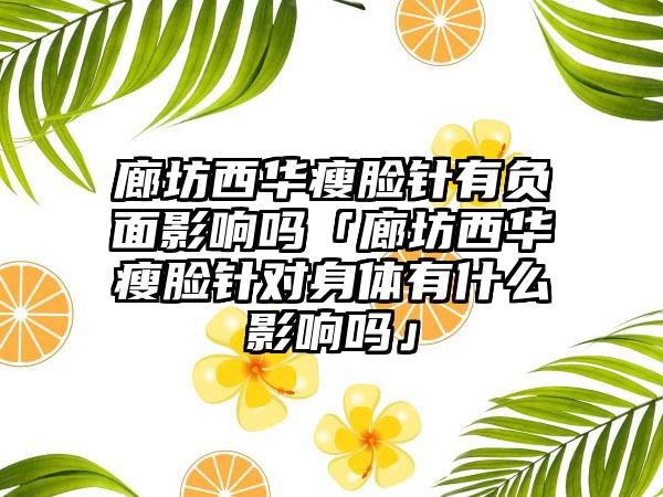廊坊西华瘦脸针有负面影响吗「廊坊西华瘦脸针对身体有什么影响吗」
