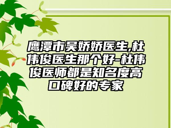 鹰潭市吴娇娇医生,杜伟俊医生那个好-杜伟俊医师都是知名度高口碑好的专家