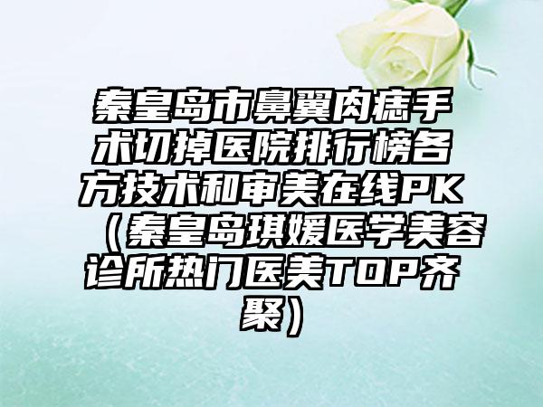 秦皇岛市鼻翼肉痣手术切掉医院排行榜各方技术和审美在线PK（秦皇岛琪媛医学美容诊所热门医美TOP齐聚）