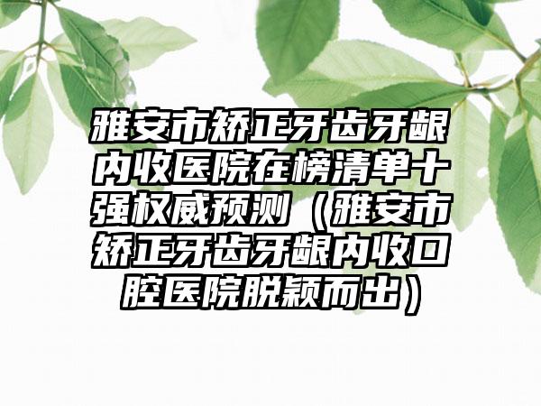 雅安市矫正牙齿牙龈内收医院在榜清单十强权威预测（雅安市矫正牙齿牙龈内收口腔医院脱颖而出）