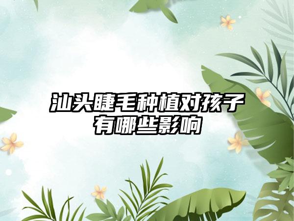 汕头睫毛种植对孩子有哪些影响