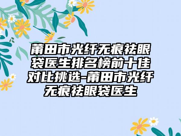 莆田市光纤无痕祛眼袋医生排名榜前十佳对比挑选-莆田市光纤无痕祛眼袋医生