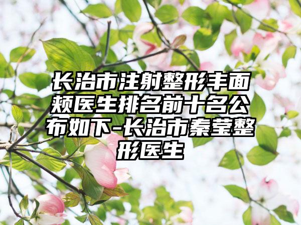 长治市注射整形丰面颊医生排名前十名公布如下-长治市秦莹整形医生