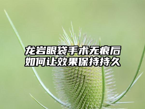 龙岩眼袋手术无痕后如何让效果保持持久