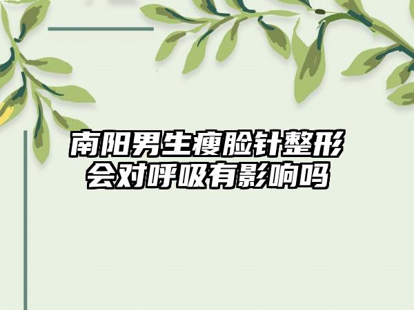 南阳男生瘦脸针整形会对呼吸有影响吗