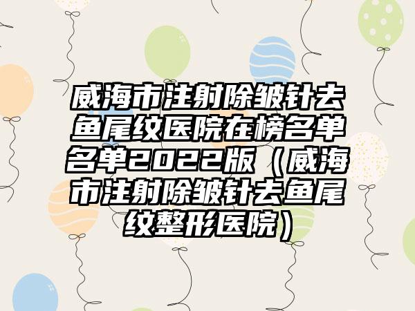 威海市注射除皱针去鱼尾纹医院在榜名单名单2022版(威海市注射除皱针去鱼尾纹整形医院)