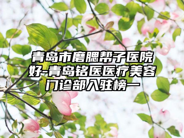青岛市磨腮帮子医院好-青岛铭医医疗美容门诊部入驻榜一