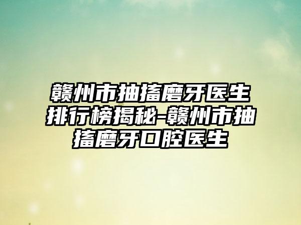 赣州市抽搐磨牙医生排行榜揭秘-赣州市抽搐磨牙口腔医生