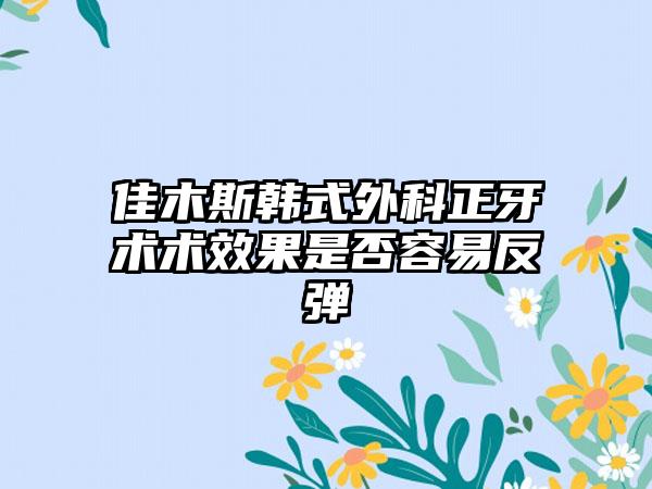 佳木斯韩式外科正牙术术效果是否容易反弹