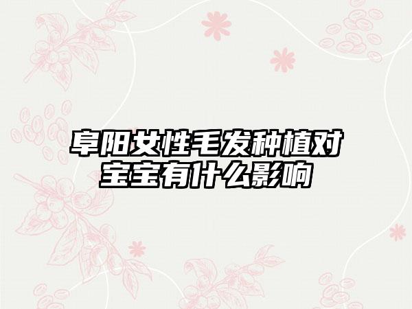 阜阳女性毛发种植对宝宝有什么影响