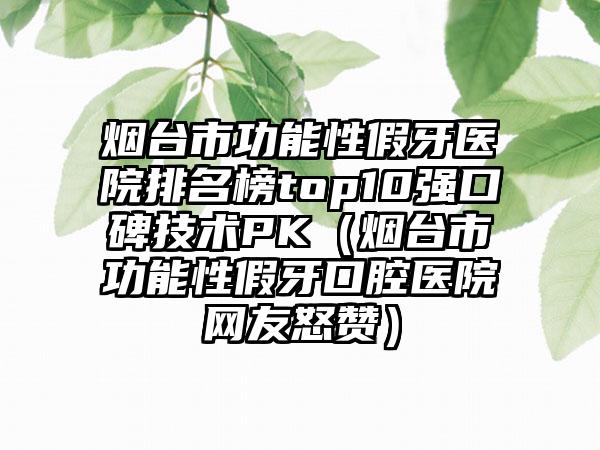 烟台市功能性假牙医院排名榜top10强口碑技术PK(烟台市功能性假牙口腔医院网友怒赞)
