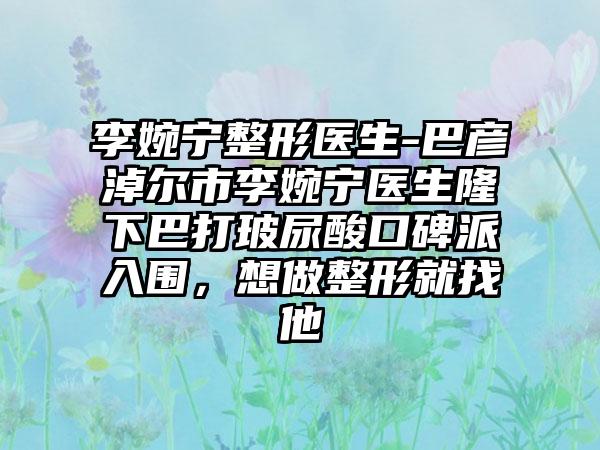 李婉宁整形医生-巴彦淖尔市李婉宁医生隆下巴打玻尿酸口碑派入围,想做整形就找他