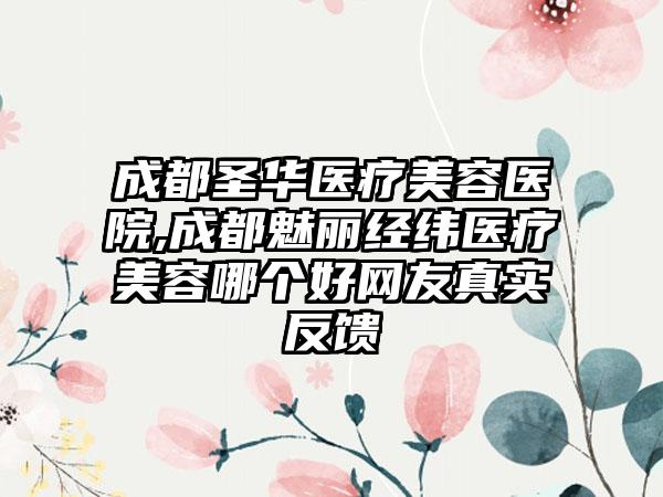 成都圣华医疗美容医院,成都魅丽经纬医疗美容哪个好网友真实反馈