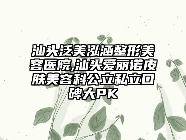汕头泛美泓涵整形美容医院,汕头爱丽诺皮肤美容科公立私立口碑大PK