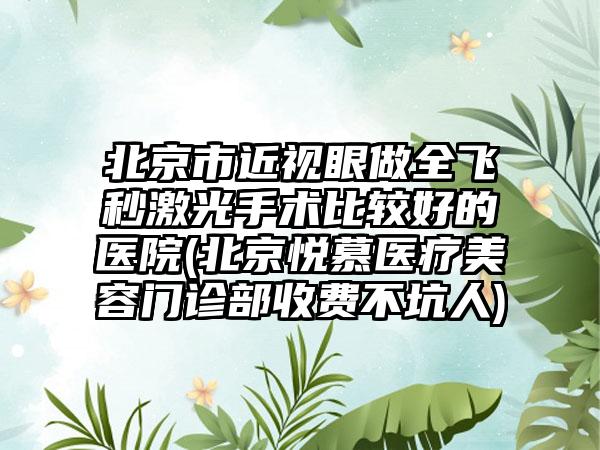 北京市近视眼做全飞秒激光手术比较好的医院(北京悦慕医疗美容门诊部收费不坑人)