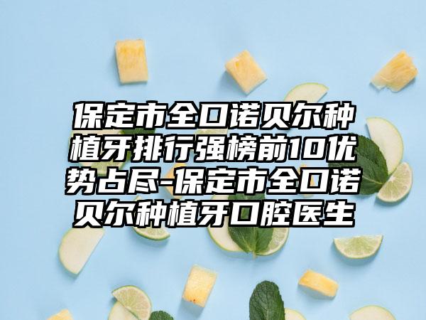 保定市全口诺贝尔种植牙排行强榜前10优势占尽-保定市全口诺贝尔种植牙口腔医生