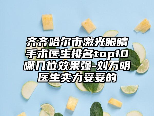 齐齐哈尔市激光眼睛手术医生排名top10哪几位效果强-刘万明医生实力妥妥的