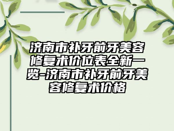 济南市补牙前牙美容修复术价位表全新一览-济南市补牙前牙美容修复术价格