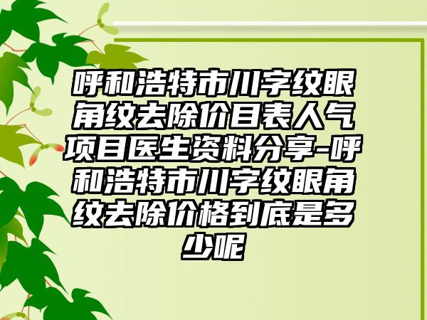 呼和浩特市川字纹眼角纹去除价目表人气项目医生资料分享-呼和浩特市川字纹眼角纹去除价格到底是多少呢
