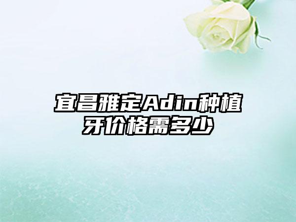 宜昌雅定Adin种植牙价格需多少
